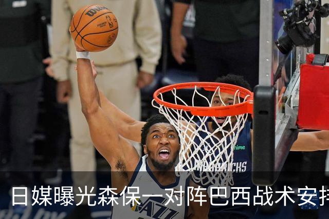 日媒曝光森保一对阵巴西战术安排 补水时要求死守到加时