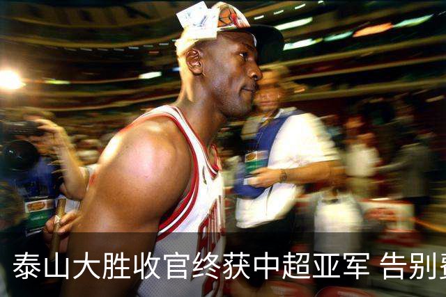 泰山大胜收官终获中超亚军 告别费莱尼致敬传奇