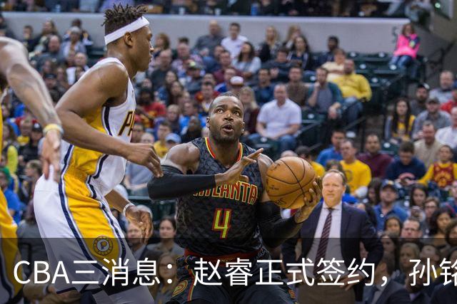 CBA三消息：赵睿正式签约，孙铭徽留遗憾，广东队报价国家队前锋